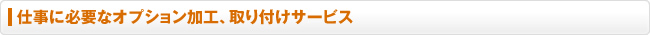 仕事に必要なオプション加工、取り付けサービス