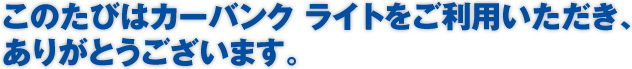 このたびはカーバンク ライトをご利用いただき、ありがとうございます。