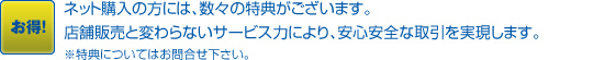 ネット購入の方には、数々の特典がございます。店舗販売と変わらないサービス力により、安心安全な取引を実現します。