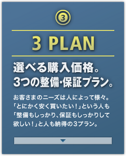 3 PLAN 選べる購入価格。3つの整備･保証プラン。