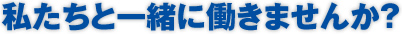 私たちと一緒に働きませんか？